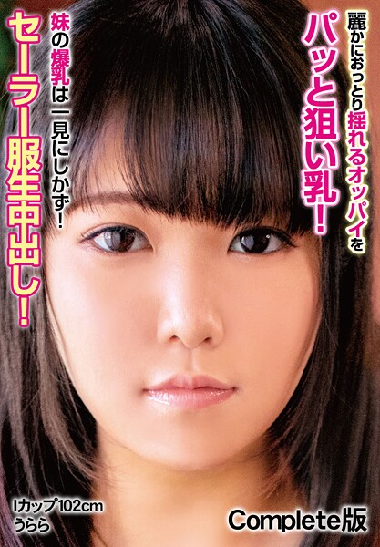 麗かにおっとり揺れるオッパイをパッと狙い乳！ 妹の爆乳は一見にしかず！セーラー服生中出し！ Iカップ102cm うらら Complete版