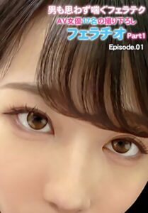男も思わず喘ぐフェラテクAV女優17名の撮り下ろしフェラチオ Part1 Episode.01