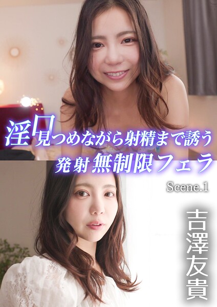 淫口 見つめながら射精まで誘う発射無制限フェラ 吉澤友貴 Scene.1吉澤友貴