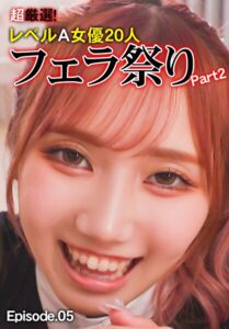 超厳選！レベルA女優20人フェラ祭り Part2 Episode.05
