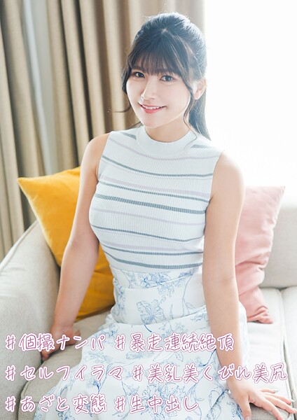 ＃個撮ナンパ ＃暴走連続絶頂 ＃セルフイラマ ＃美乳美くびれ美尻 ＃あざと変態 ＃生中出し----