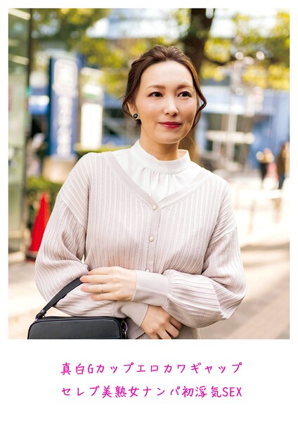 真白Gカップ エロカワギャップ セレブ美熟女 ナンパ初浮気SEX